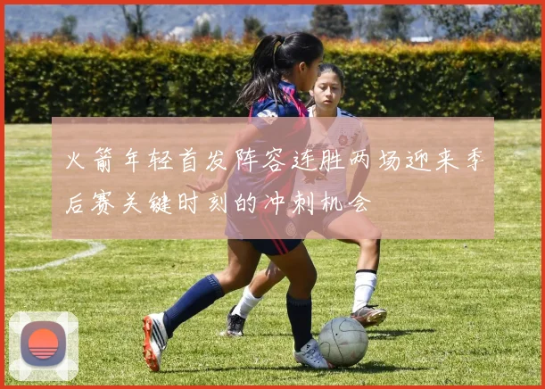 火箭年轻首发阵容连胜两场迎来季后赛关键时刻的冲刺机会