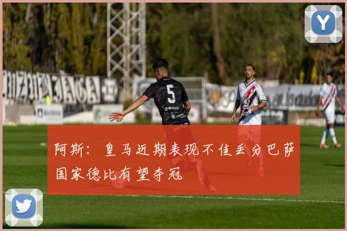 阿斯：皇马近期表现不佳丢分巴萨国家德比有望夺冠