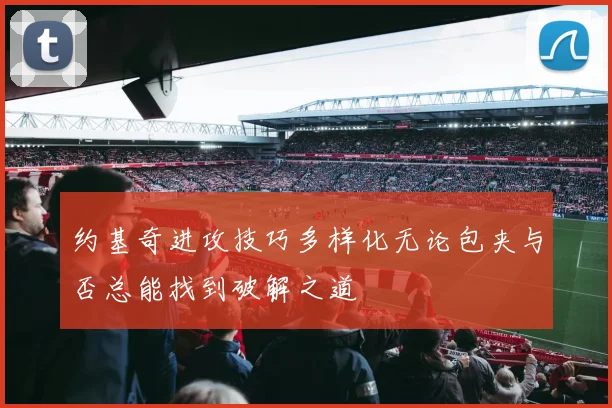 约基奇进攻技巧多样化无论包夹与否总能找到破解之道