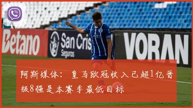阿斯媒体：皇马欧冠收入已超1亿晋级8强是本赛季最低目标