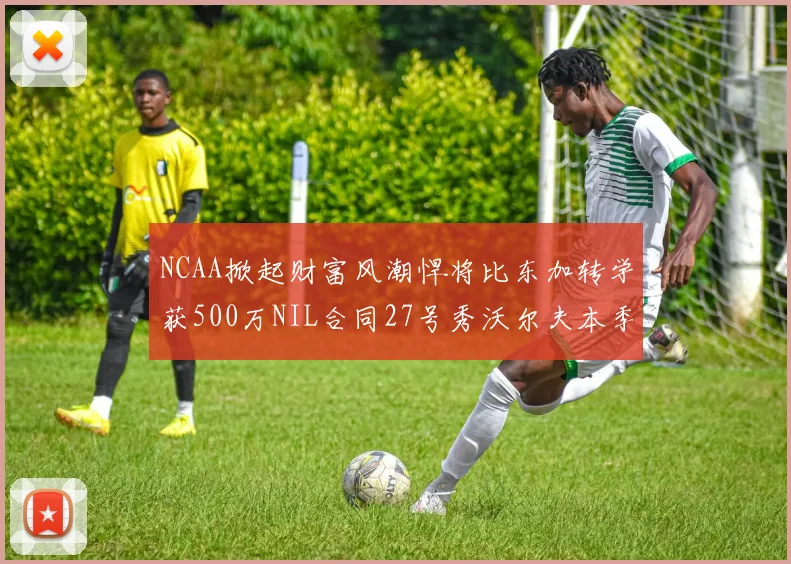 NCAA掀起财富风潮悍将比东加转学获500万NIL合同27号秀沃尔夫本季收入280万