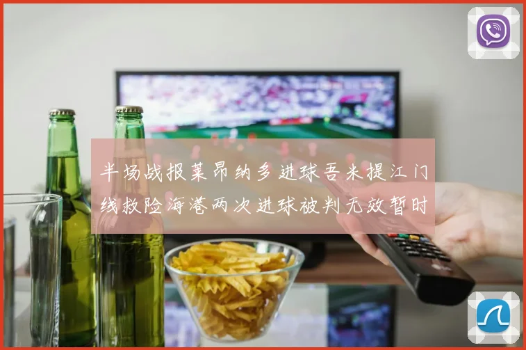 半场战报莱昂纳多进球吾米提江门线救险海港两次进球被判无效暂时1-0领先玉昆