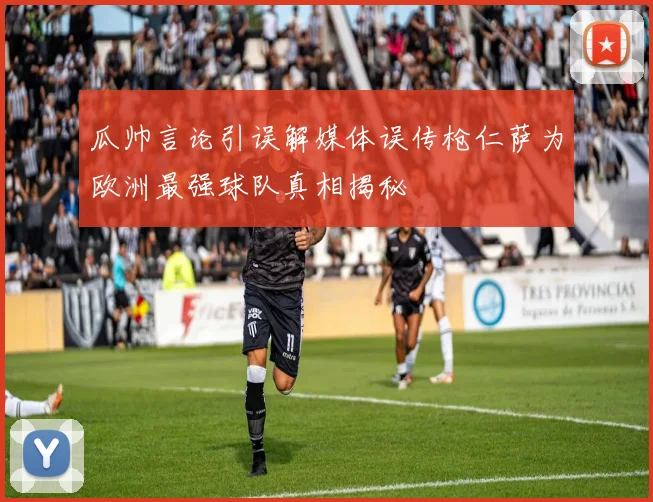瓜帅言论引误解媒体误传枪仁萨为欧洲最强球队真相揭秘