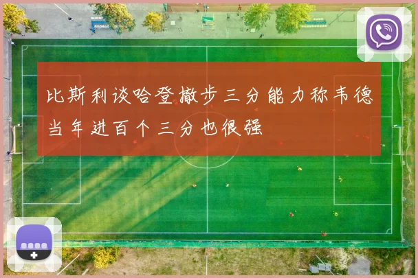 比斯利谈哈登撤步三分能力称韦德当年进百个三分也很强