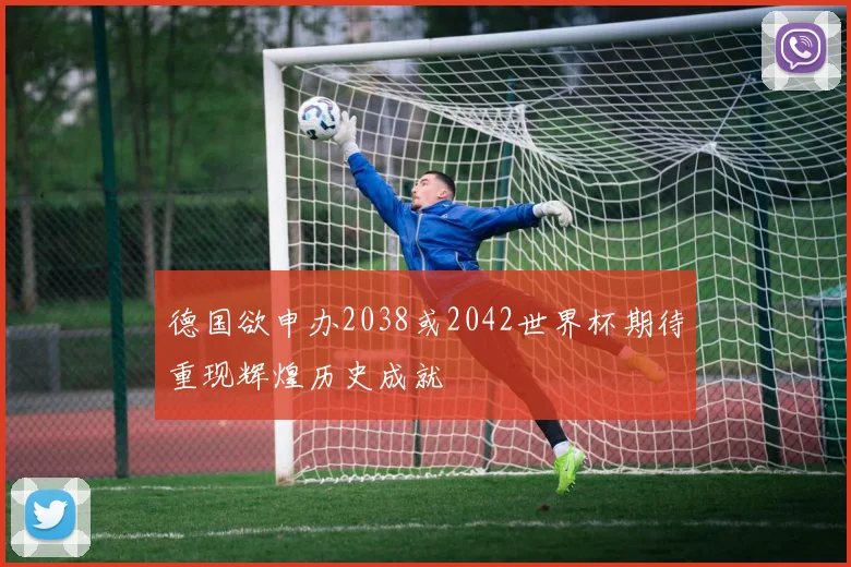 德国欲申办2038或2042世界杯期待重现辉煌历史成就