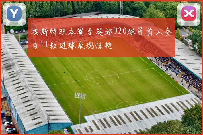 埃斯特旺本赛季英超U20球员首人参与11粒进球表现惊艳