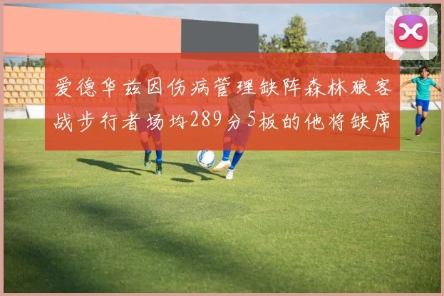 爱德华兹因伤病管理缺阵森林狼客战步行者场均289分5板的他将缺席比赛