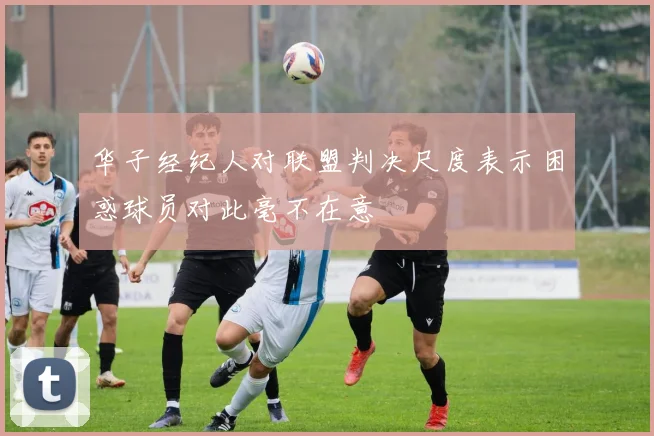 华子经纪人对联盟判决尺度表示困惑球员对此毫不在意