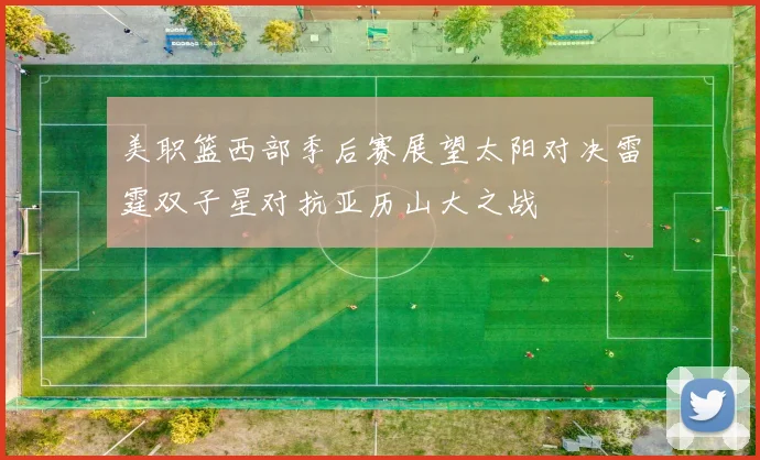 美职篮西部季后赛展望太阳对决雷霆双子星对抗亚历山大之战
