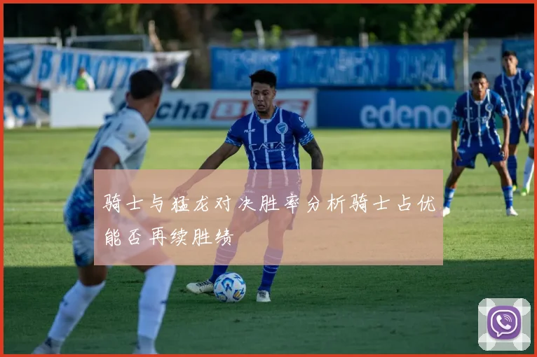 骑士与猛龙对决胜率分析骑士占优能否再续胜绩