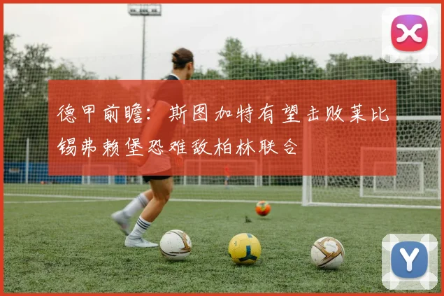 德甲前瞻：斯图加特有望击败莱比锡弗赖堡恐难敌柏林联合