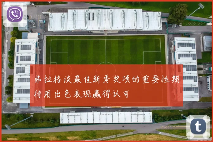 弗拉格谈最佳新秀奖项的重要性期待用出色表现赢得认可