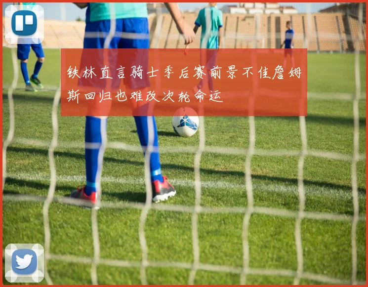 铁林直言骑士季后赛前景不佳詹姆斯回归也难改次轮命运