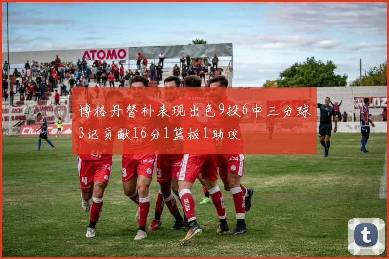 博格丹替补表现出色9投6中三分球3记贡献16分1篮板1助攻