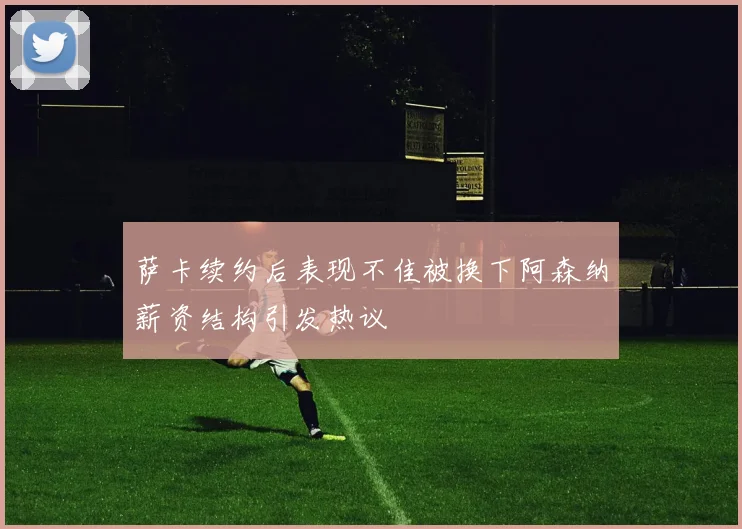 萨卡续约后表现不佳被换下阿森纳薪资结构引发热议
