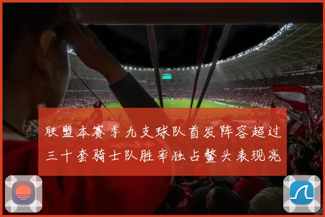 联盟本赛季九支球队首发阵容超过三十套骑士队胜率独占鳌头表现亮眼