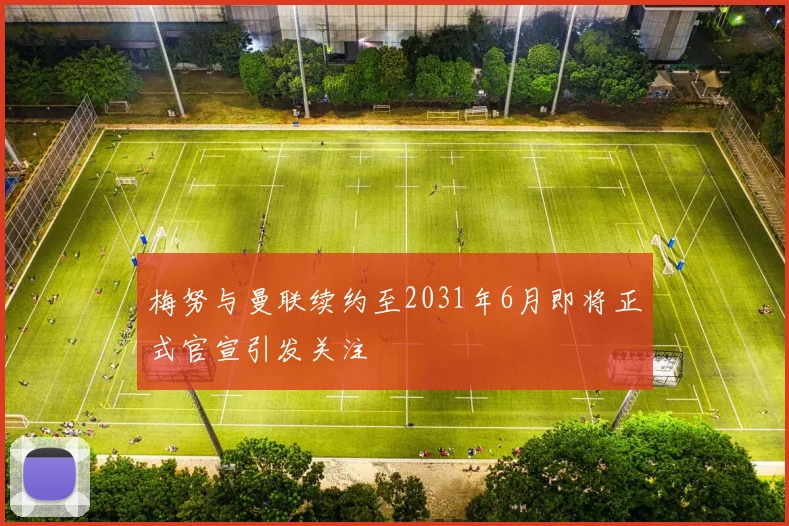 梅努与曼联续约至2031年6月即将正式官宣引发关注