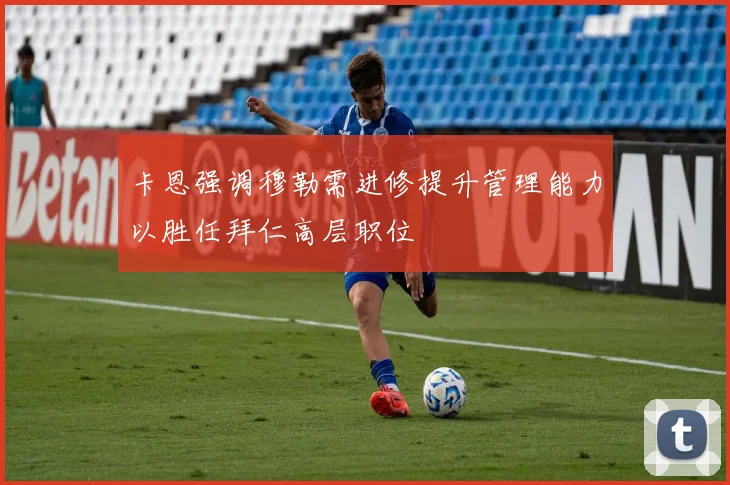 卡恩强调穆勒需进修提升管理能力以胜任拜仁高层职位