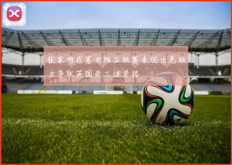 张家鸣在塞尔维亚联赛表现出色助力争取英国劳工证资格