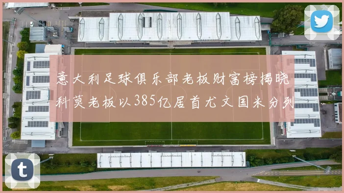 意大利足球俱乐部老板财富榜揭晓科莫老板以385亿居首尤文国米分列第六第七