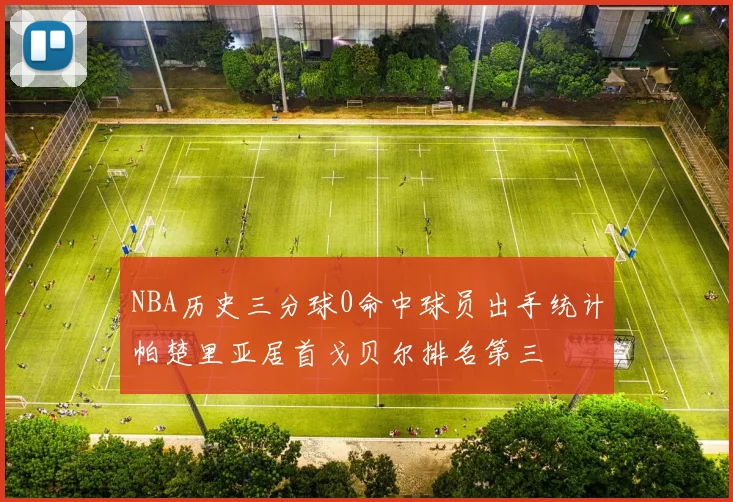 NBA历史三分球0命中球员出手统计帕楚里亚居首戈贝尔排名第三
