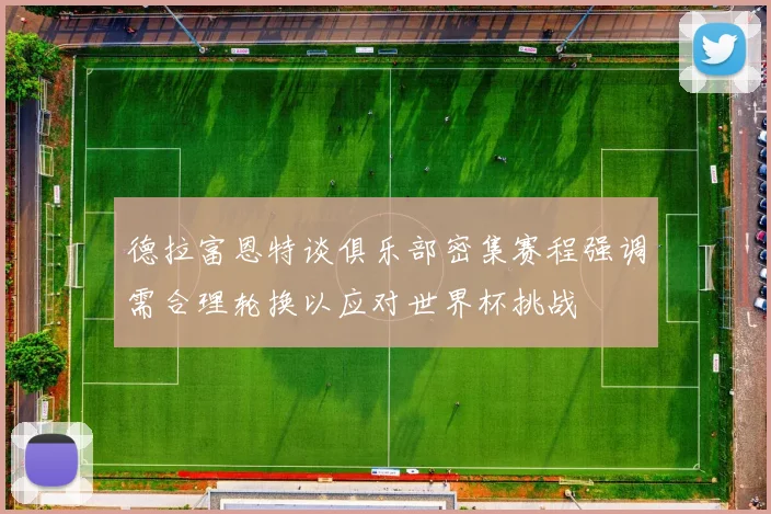 德拉富恩特谈俱乐部密集赛程强调需合理轮换以应对世界杯挑战