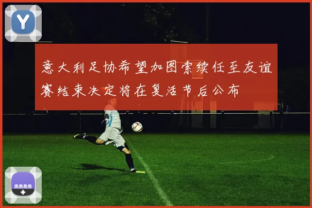 意大利足协希望加图索续任至友谊赛结束决定将在复活节后公布