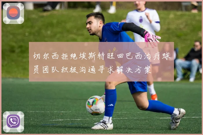 切尔西拒绝埃斯特旺回巴西治疗球员团队积极沟通寻求解决方案
